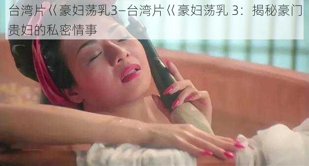 台湾片巜豪妇荡乳3—台湾片巜豪妇荡乳 3：揭秘豪门贵妇的私密情事