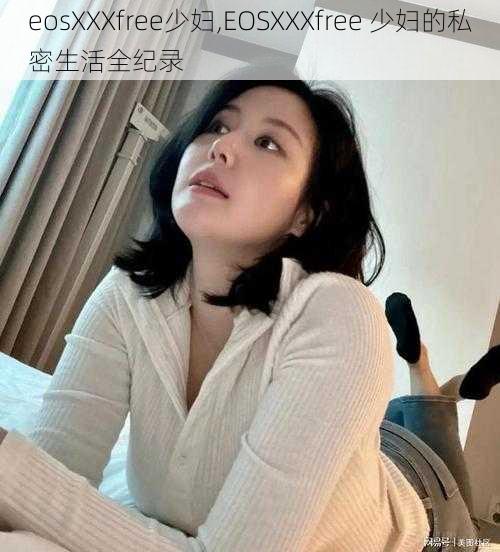 eosXXXfree少妇,EOSXXXfree 少妇的私密生活全纪录