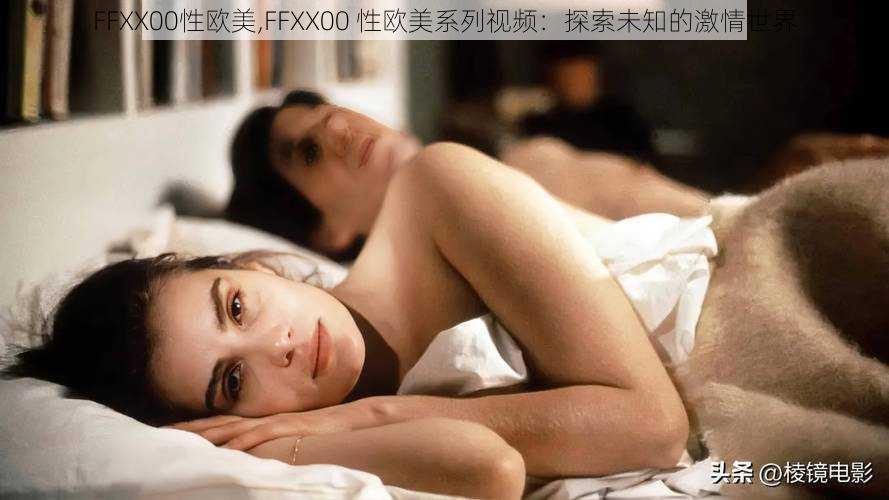 FFXX00性欧美,FFXX00 性欧美系列视频：探索未知的激情世界