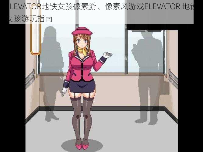 ELEVATOR地铁女孩像素游、像素风游戏ELEVATOR 地铁女孩游玩指南