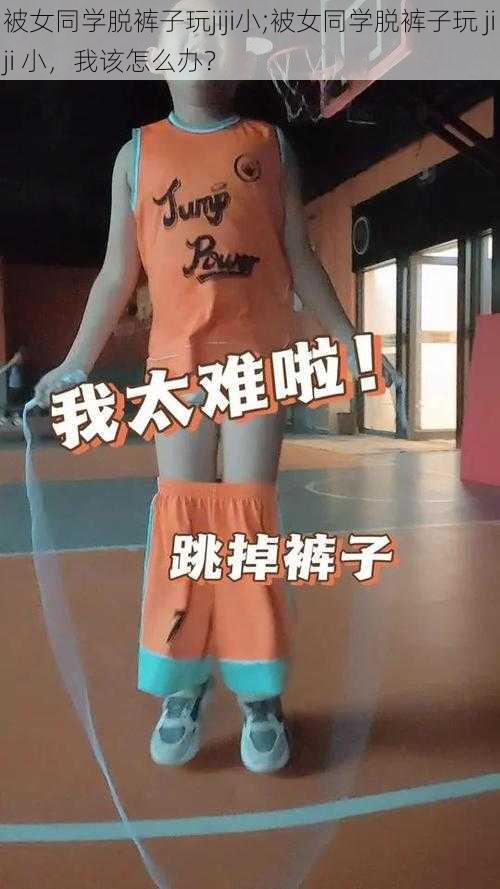 被女同学脱裤子玩jiji小;被女同学脱裤子玩 jiji 小，我该怎么办？