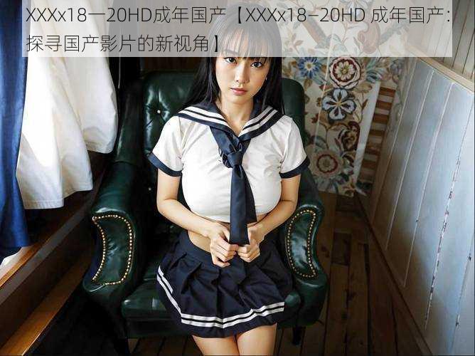 XXXx18一20HD成年国产【XXXx18—20HD 成年国产：探寻国产影片的新视角】