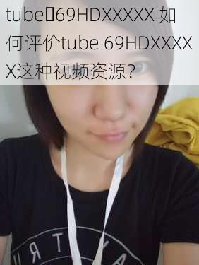 tube 69HDXXXXX 如何评价tube 69HDXXXXX这种视频资源？