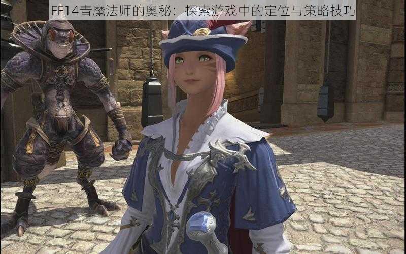 FF14青魔法师的奥秘：探索游戏中的定位与策略技巧