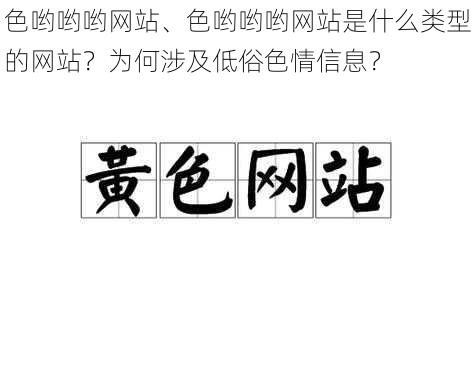 色哟哟哟网站、色哟哟哟网站是什么类型的网站？为何涉及低俗色情信息？