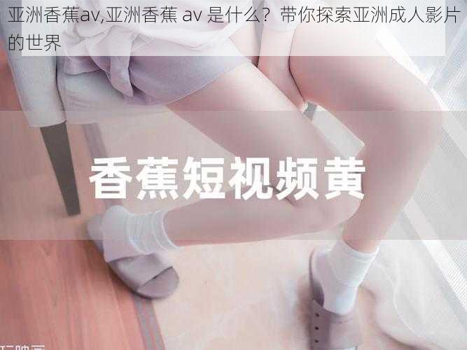 亚洲香蕉av,亚洲香蕉 av 是什么？带你探索亚洲成人影片的世界