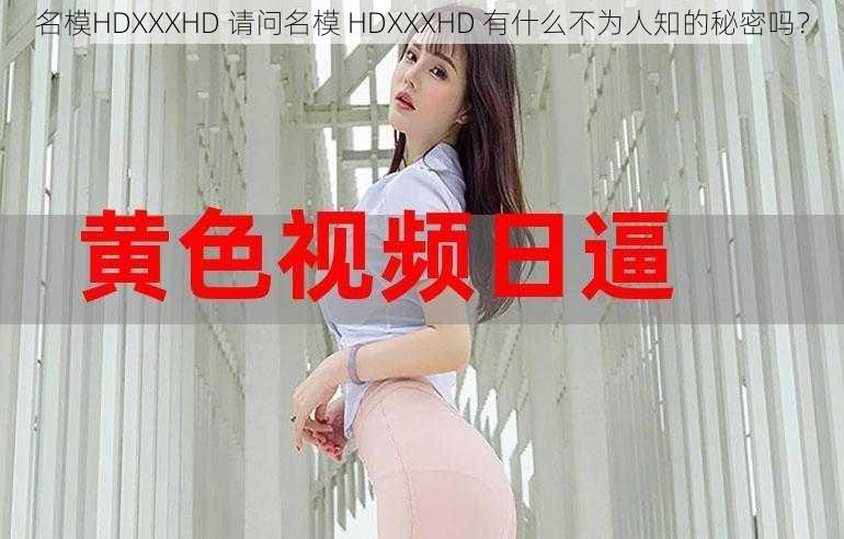 名模HDXXXHD 请问名模 HDXXXHD 有什么不为人知的秘密吗？