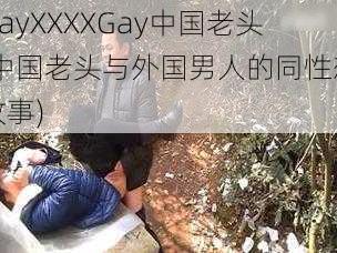 GayXXXXGay中国老头(中国老头与外国男人的同性恋故事)