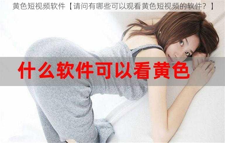 黄色短视频软件【请问有哪些可以观看黄色短视频的软件？】