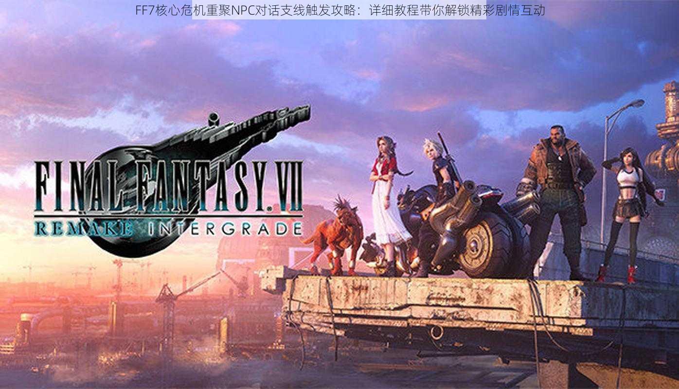 FF7核心危机重聚NPC对话支线触发攻略：详细教程带你解锁精彩剧情互动