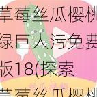 草莓丝瓜樱桃绿巨人污免费版18(探索草莓丝瓜樱桃绿巨人污免费版 18：功能与特点)