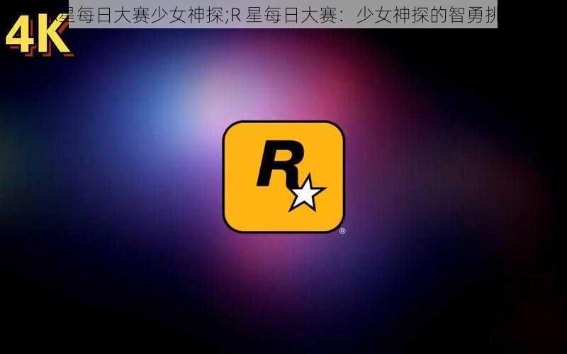 R星每日大赛少女神探;R 星每日大赛：少女神探的智勇挑战