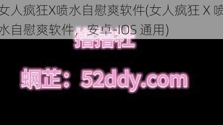 女人疯狂X喷水自慰爽软件(女人疯狂 X 喷水自慰爽软件，安卓-IOS 通用)