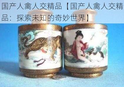 国产人禽人交精品【国产人禽人交精品：探索未知的奇妙世界】