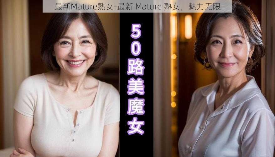 最新Mature熟女-最新 Mature 熟女，魅力无限