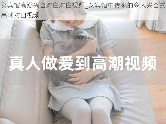 女宾馆高潮兴奋对白对白视频_女宾馆中传来的令人兴奋的高潮对白视频