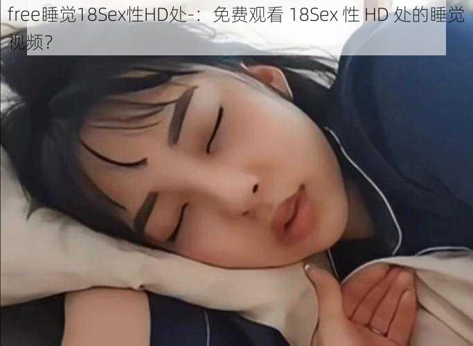 free睡觉18Sex性HD处-：免费观看 18Sex 性 HD 处的睡觉视频？