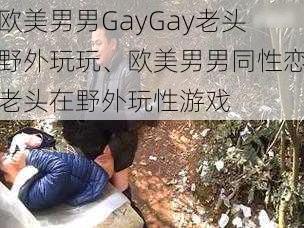 欧美男男GayGay老头野外玩玩、欧美男男同性恋老头在野外玩性游戏