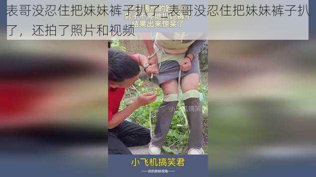 表哥没忍住把妹妹裤子扒了_表哥没忍住把妹妹裤子扒了，还拍了照片和视频