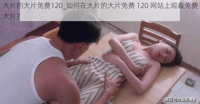 大片的大片免费120_如何在大片的大片免费 120 网站上观看免费大片？