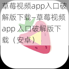 草莓视频app入口破解版下载—草莓视频 app 入口破解版下载（安卓）