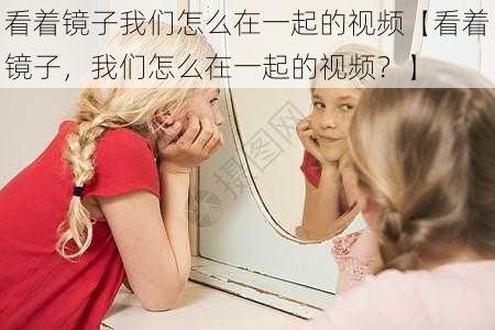 看着镜子我们怎么在一起的视频【看着镜子，我们怎么在一起的视频？】