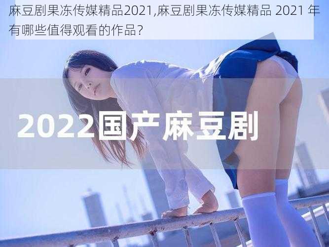 麻豆剧果冻传媒精品2021,麻豆剧果冻传媒精品 2021 年有哪些值得观看的作品？