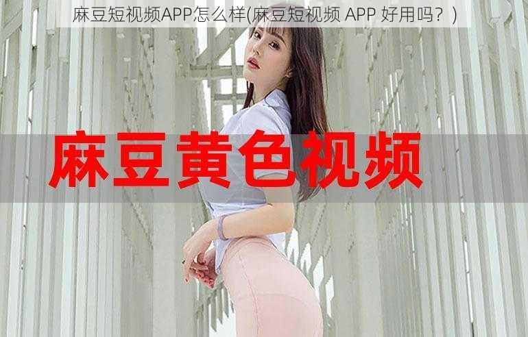 麻豆短视频APP怎么样(麻豆短视频 APP 好用吗？)