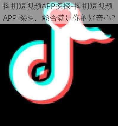 抖抈短视频APP探探-抖抈短视频 APP 探探，能否满足你的好奇心？