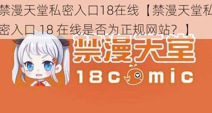 禁漫天堂私密入口18在线【禁漫天堂私密入口 18 在线是否为正规网站？】