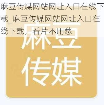 麻豆传煤网站网址入口在线下载_麻豆传媒网站网址入口在线下载，看片不用愁