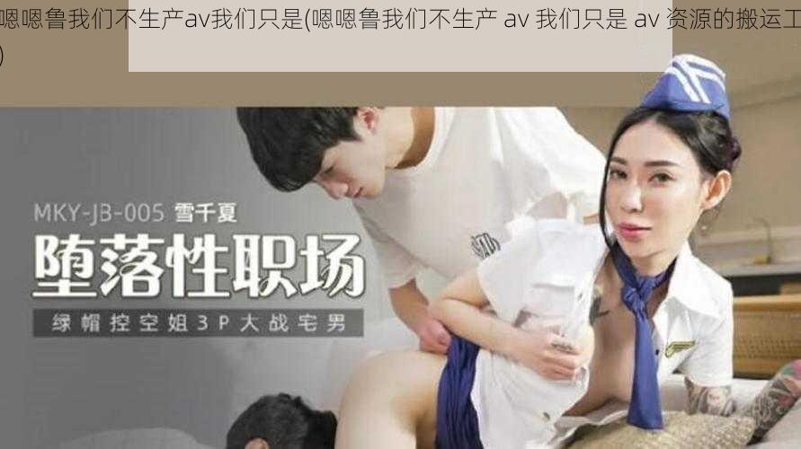 嗯嗯鲁我们不生产av我们只是(嗯嗯鲁我们不生产 av 我们只是 av 资源的搬运工)