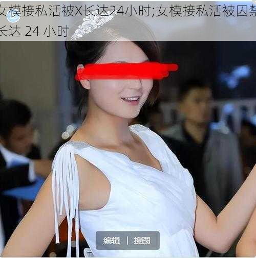 女模接私活被X长达24小时;女模接私活被囚禁长达 24 小时