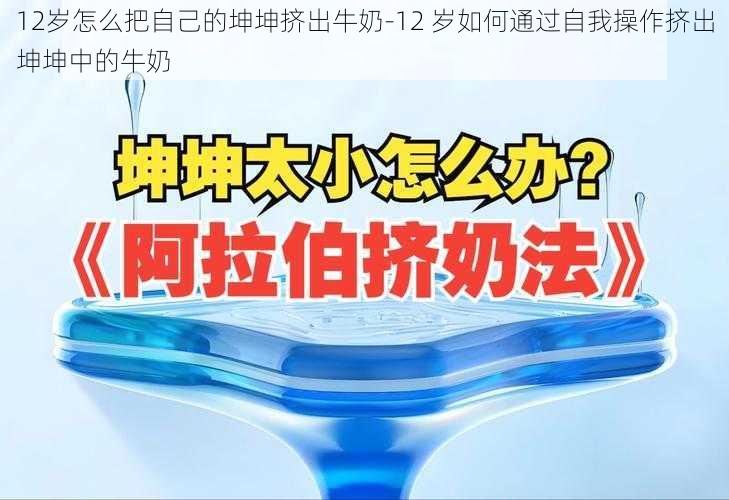 12岁怎么把自己的坤坤挤出牛奶-12 岁如何通过自我操作挤出坤坤中的牛奶