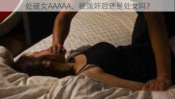 处破女AAAAA、被强奸后还是处女吗？