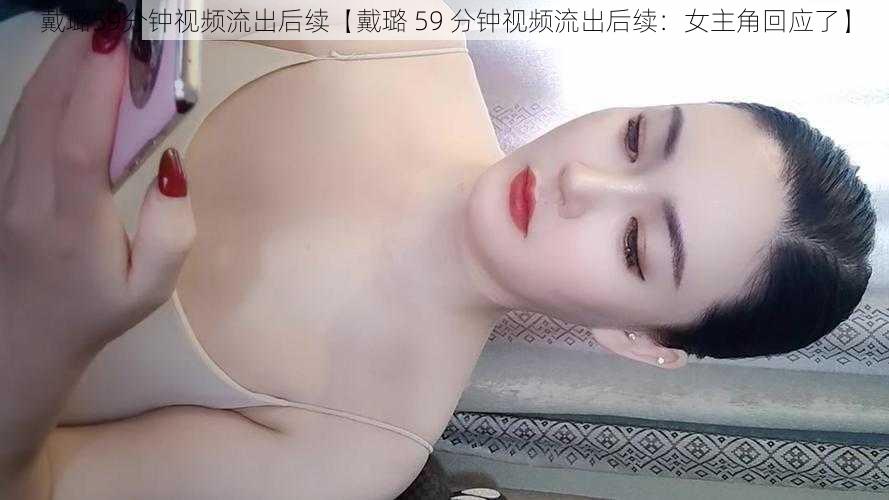 戴璐59分钟视频流出后续【戴璐 59 分钟视频流出后续：女主角回应了】