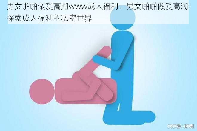 男女啪啪做爰高潮www成人福利、男女啪啪做爰高潮：探索成人福利的私密世界