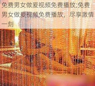 免费男女做爰视频免费播放;免费男女做爰视频免费播放，尽享激情一刻