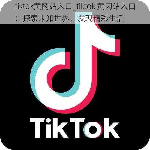 tiktok黄冈站入口_tiktok 黄冈站入口：探索未知世界，发现精彩生活