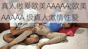 真人做爰欧美AAAAA;欧美AAAAA 级真人激情性爱