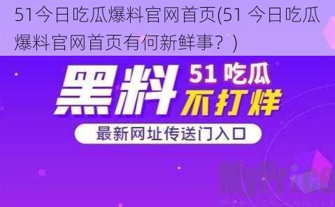 51今日吃瓜爆料官网首页(51 今日吃瓜爆料官网首页有何新鲜事？)