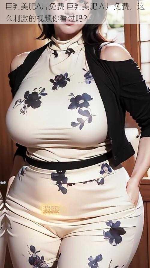 巨乳美肥A片免费 巨乳美肥 A 片免费，这么刺激的视频你看过吗？