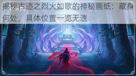 揭秘古迹之烈火如歌的神秘画纸：藏身何处，具体位置一览无遗