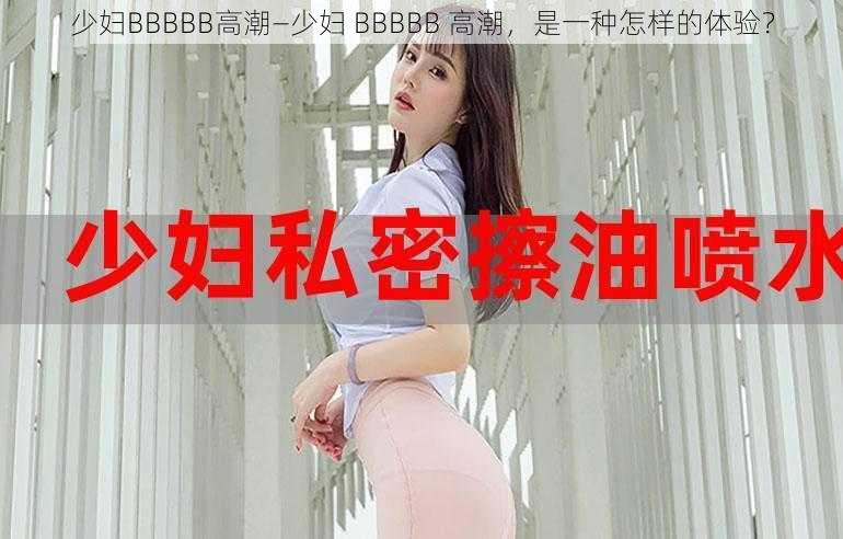 少妇BBBBB高潮—少妇 BBBBB 高潮，是一种怎样的体验？