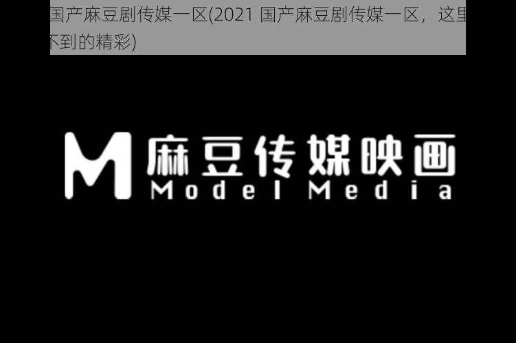 2021国产麻豆剧传媒一区(2021 国产麻豆剧传媒一区，这里有你想象不到的精彩)