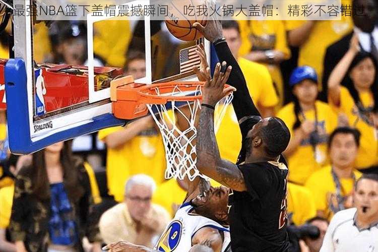 最强NBA篮下盖帽震撼瞬间，吃我火锅大盖帽：精彩不容错过