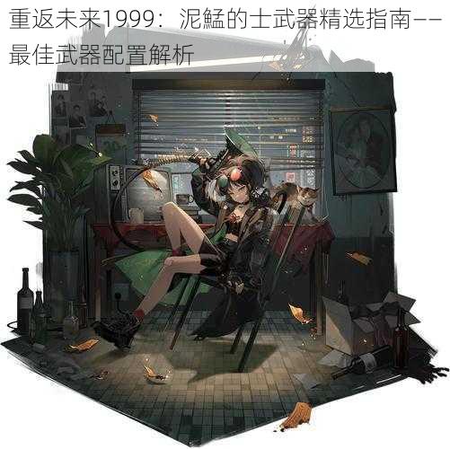 重返未来1999：泥鯭的士武器精选指南——最佳武器配置解析